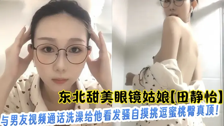 东北甜美眼镜姑娘【田静怡】与男友视频通话洗澡给他看发骚自摸挑逗蜜桃臀真顶！