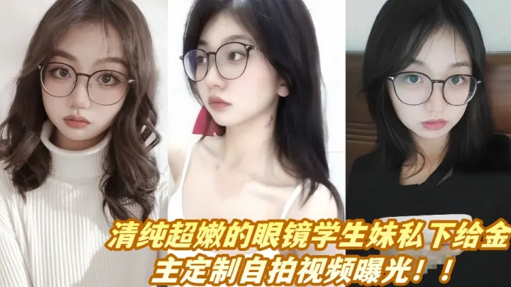 清纯超嫩的眼镜学生妹私下给金主定制自拍视频曝光！！
