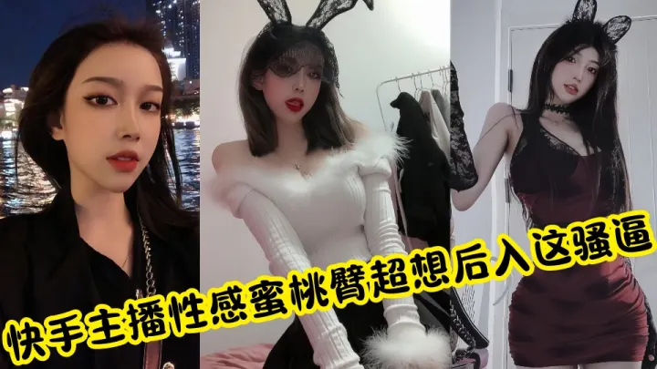 快手主播私拍私密视频流出！性感蜜桃臀超想后入这骚逼后劲儿太大了~~