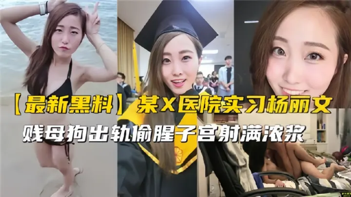 【最新黑料】某X医院实习生【杨丽文】出轨偷腥！贱母狗出轨偷腥子宫射满浓浆