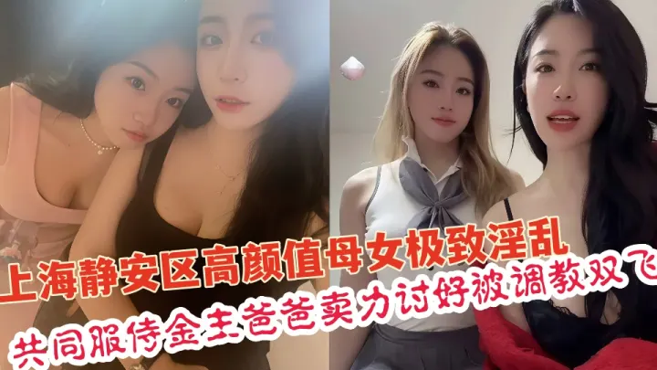 上海静安区真实高颜值母女极致淫乱共同服侍金主爸爸卖力讨好调教双飞