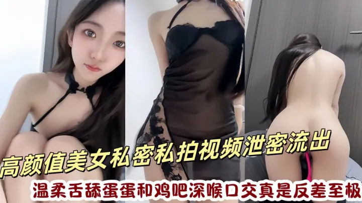 高颜值美女私密私拍视频泄密流出！温柔舌舔蛋蛋和鸡吧深喉口交真是反差至极~