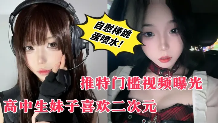 【推特门槛视频曝光】高中生妹子喜欢二次元、在男生公共厕所露出自慰、自慰棒跳蛋喷水！
