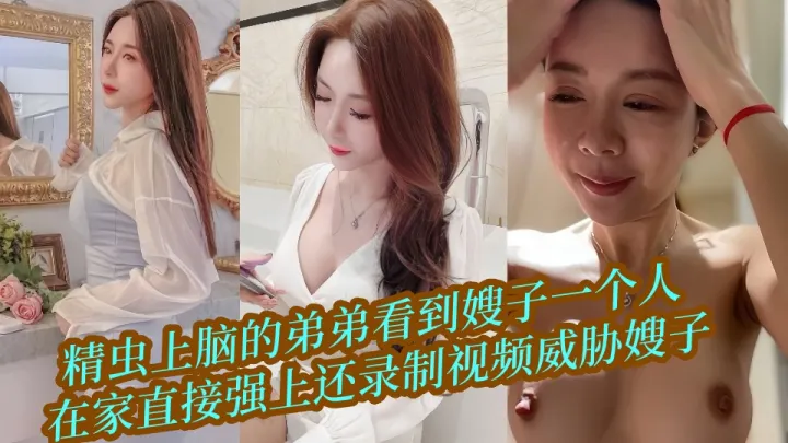 精虫上脑的弟弟看到嫂子一个人在家直接强上还录制视频威胁嫂子