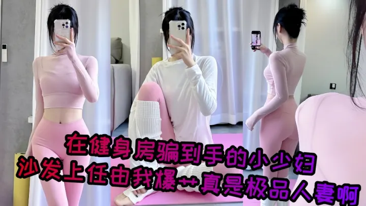 【爆料】在健身房骗到手的小少妇，沙发上任由我爆艹真是极品人妻啊