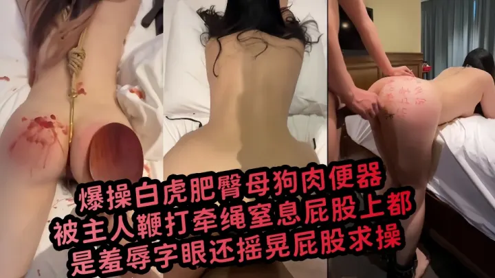 【爆料】爆操白虎肥臀母狗肉便器，被主人鞭打牵绳窒息屁股上都是羞辱字眼还摇晃屁股求操