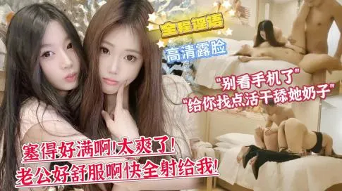 【双飞顶级姐妹花】第一次双飞的妹妹略显羞涩“你别看手机了，给你找点活干舔她奶子!