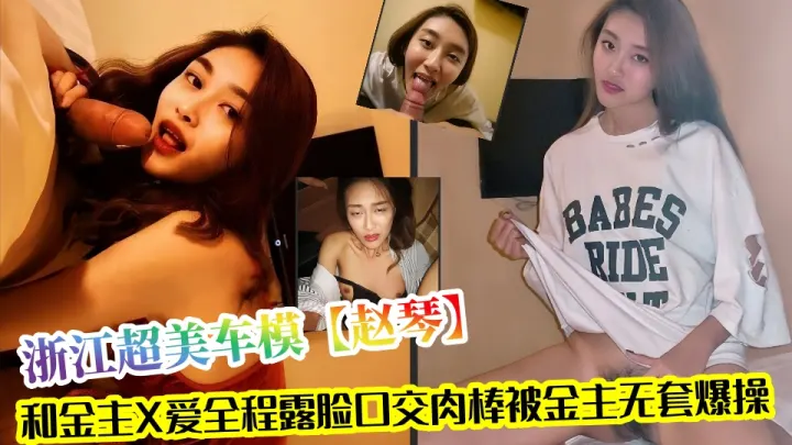 浙江超美车模【赵琴】和金主X爱视频泄密流出！！全程露脸口交肉棒被金主无套爆操~~