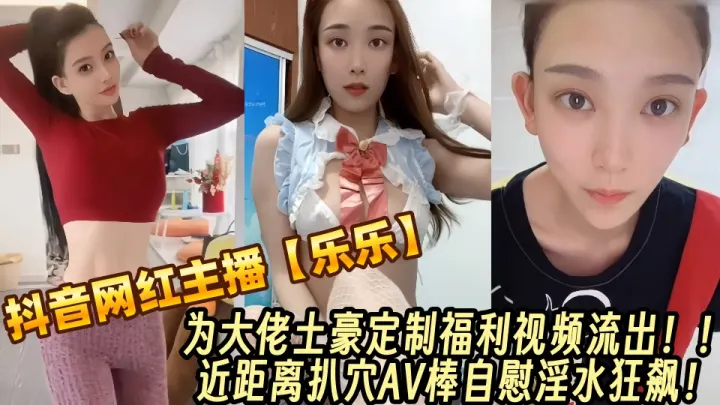 抖音百万粉丝网红主播【乐乐】为大佬土豪定制福利视频流出！！近距离扒穴AV棒自慰淫水狂飙！