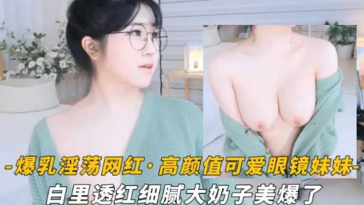 爆乳淫荡网红高颜值可爱眼镜萌妹白里透红细腻大奶子美爆了