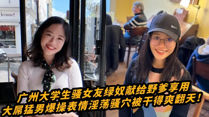 广州大学生骚女友绿奴献给野爹享用，大屌猛男爆操表情淫荡骚穴被干得爽翻天！