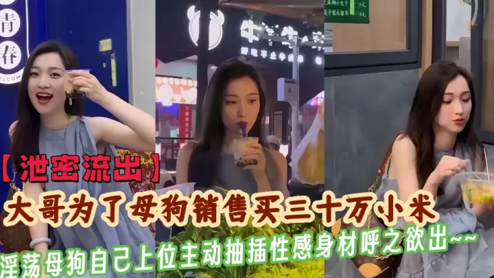 【泄密流出】大哥为了干母狗销售买三十万小米，淫荡母狗竟自己上位主动抽插性感身材呼之欲出~~