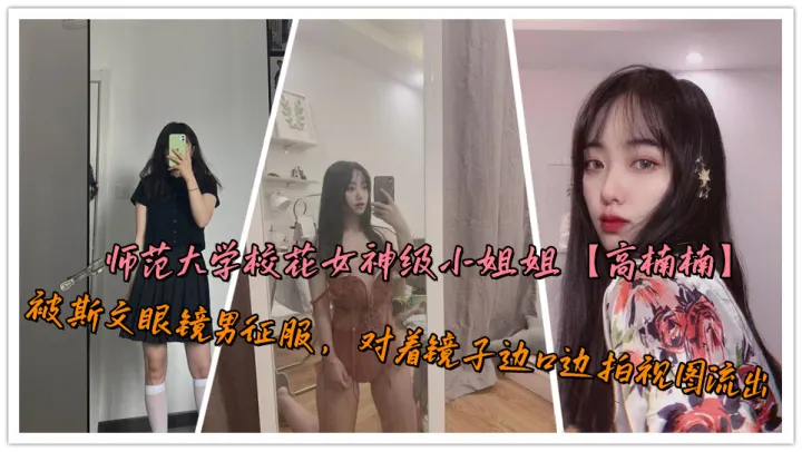 师范大学校花女神级小姐姐【高楠楠】被斯文眼镜男征服，对着镜子边口边拍视图流出