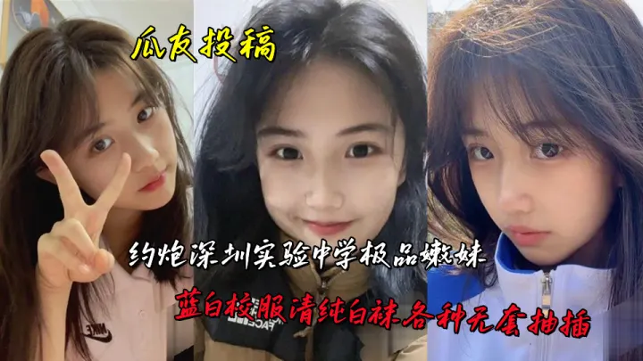 瓜友投稿，约炮深圳实验中学极品嫩妹，蓝白校服清纯白袜各种无套抽插
