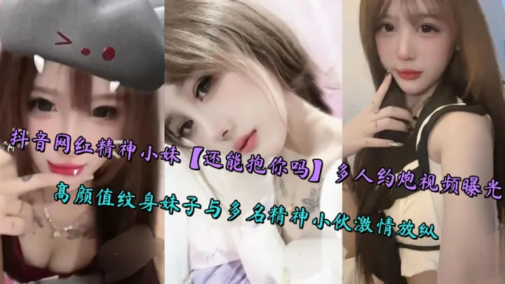 抖音网红精神小妹【还能抱你吗】多人约炮视频曝光！高颜值纹身妹子与多名精神小伙激情放纵