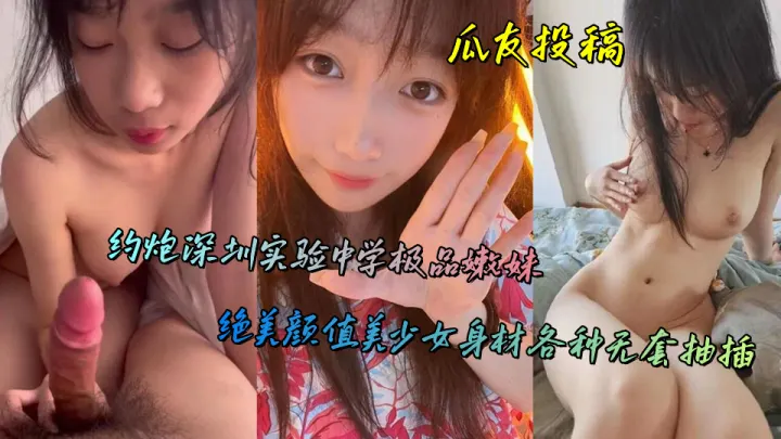 瓜友投稿，约炮深圳实验中学极品嫩妹，绝美颜值美少女身材各种无套抽插