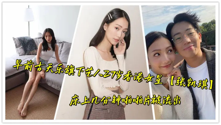 早前古天乐旗下艺人27岁香港女星【张凯琪】床上几分钟啪啪片被流出