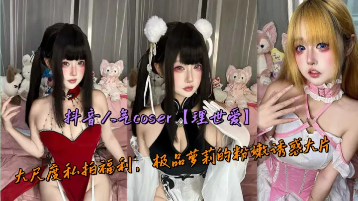 抖音人气coser【理世爱】大尺度私拍福利，极品萝莉的粉嫩诱惑大片