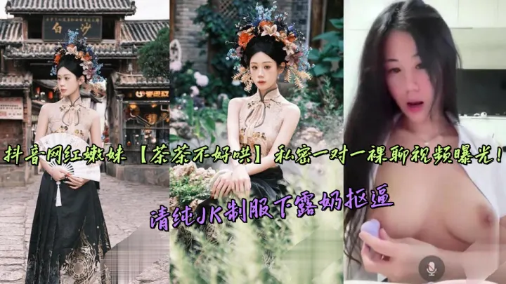 抖音网红嫩妹【茶茶不好哄】私密一对一裸聊视频曝光！清纯JK制服下露奶抠逼