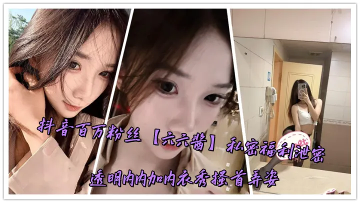 抖音百万粉丝【六六酱】私密福利泄密透明内内加内衣秀搔首弄姿