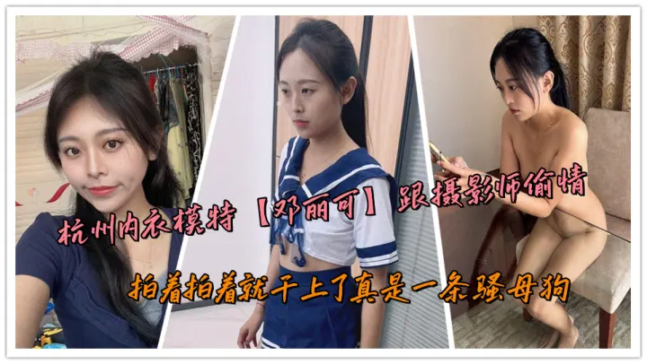 杭州内衣模特【邓丽可】跟摄影师偷情，拍着拍着就干上了真是一条骚母狗