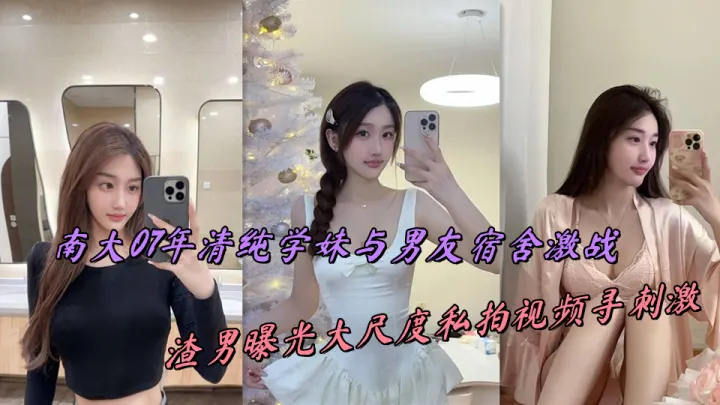 南大07年清纯学妹与男友宿舍激战，渣男曝光大尺度私拍视频寻刺激