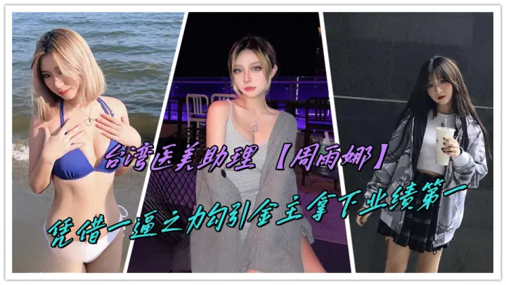 台湾医美助理【周雨娜】凭借一逼之力勾引金主拿下业绩第一