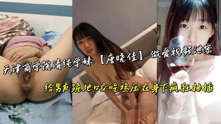 天津商学院清纯学妹【唐晓佳】做爱视频泄密，给男友跪地口交吃鸡压在身下疯狂抽插