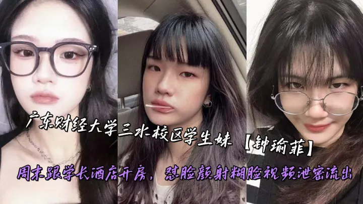 广东财经大学三水校区学生妹【钟瑜菲】周末跟学长酒店开房，怼脸颜射糊脸视频泄密流出