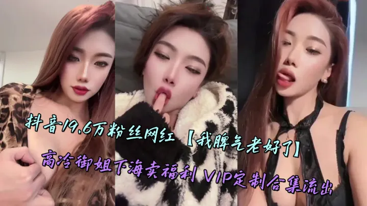 抖音19.6万粉丝网红【我脾气老好了】高冷御姐下海卖福利 VIP定制合集流出