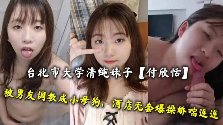 台北市大学清纯妹子【付欣恬】被男友调教成小母狗，酒店无套爆操娇喘连连