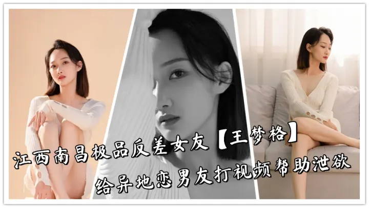 江西南昌极品反差女友【王梦格】给异地恋男友打视频帮助泄欲