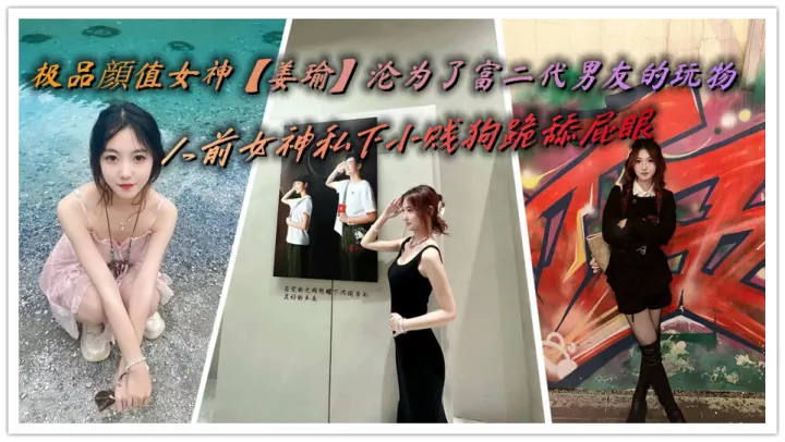 极品顔值女神【姜瑜】沦为了富二代男友的玩物，人前女神私下小贱狗跪舔屁眼