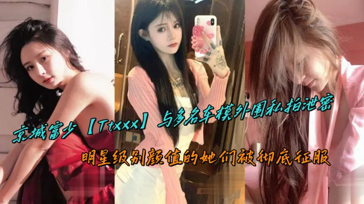 京城富少【Ttxxx】与多名车模外围私拍泄密，明星级别颜值的她们被彻底征服