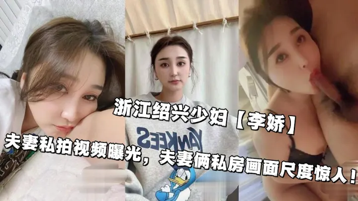 浙江绍兴少妇【李娇】夫妻私拍视频曝光，夫妻俩私房画面尺度惊人！