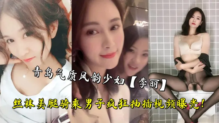 青岛气质风韵少妇【李丽】丝袜美腿骑乘男子疯狂抽插视频曝光！