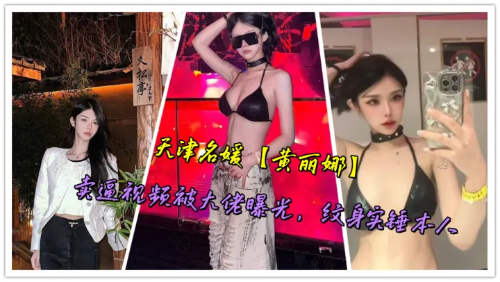 天津名媛【黄丽娜】卖逼视频被大佬曝光，纹身实锤本人