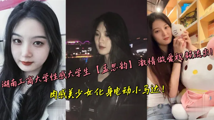 湖南工商大学性感大学生【孟思韵】激情做爱视频流出！肉感美少女化身电动小马达！