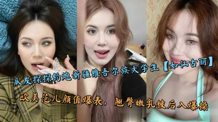 瓜友探探约炮新疆维吾尔族大学生【如仙古丽】欧美范儿颜值爆表，翘臀嫩乳被后入爆操