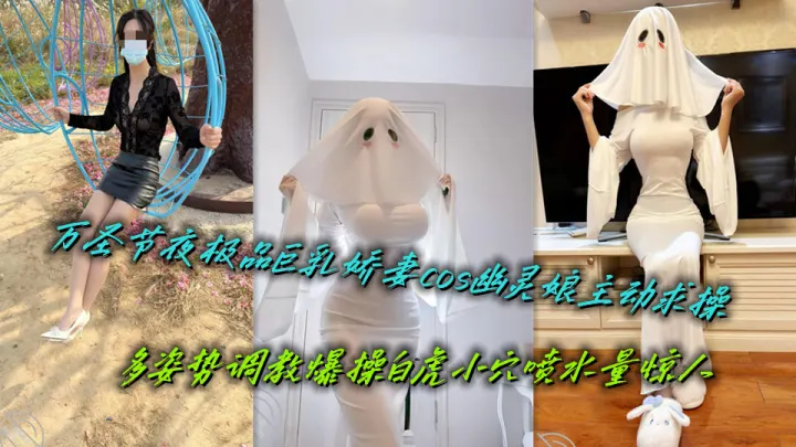 万圣节夜极品巨乳娇妻cos幽灵娘主动求操，多姿势调教爆操白虎小穴喷水量惊人