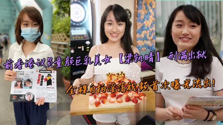 前香港议员童颜巨乳美女【梁凯晴】刑满出狱，全裸自拍淫荡视频首次曝光流出！