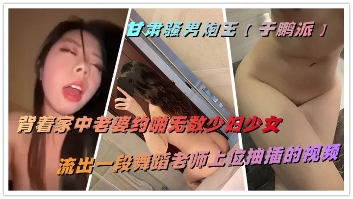 甘肃骚男炮王【于鹏派】背着家中老婆约啪无数少妇少女，流出一段舞蹈老师上位抽插的视频