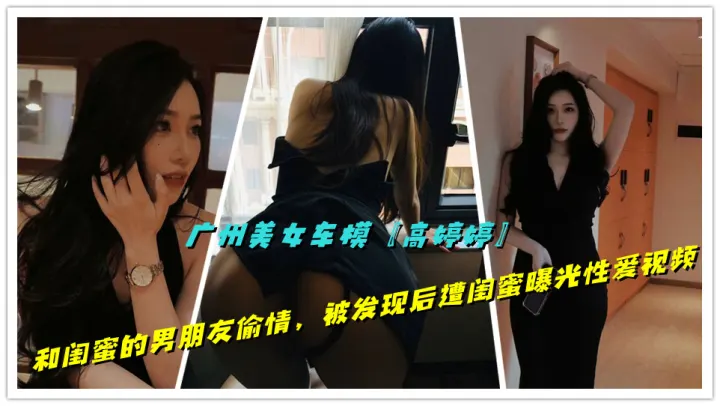 广州美女车模【高婷婷】和闺蜜的男朋友偷情，被发现后遭闺蜜曝光性爱视频