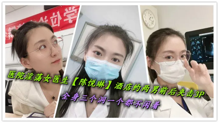 医院淫荡女医生【陈悦琳】酒店约两男前后夹击3P，全身三个洞一个都不闲着