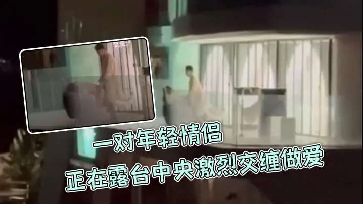 【阳台做爱】一对年轻情侣正在露台中央激烈交缠做爱，丝毫不在意周围环境主打一个刺激！