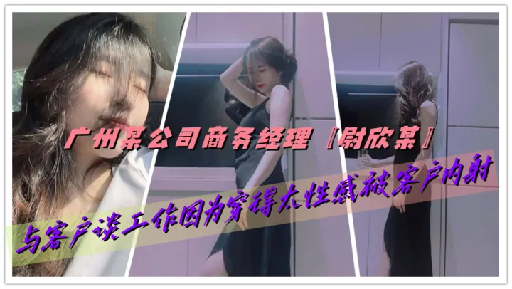 广州某公司商务经理【尉欣某】与客户谈工作因为穿得太性感被客户内射