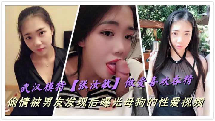 武汉模特【张汝敏】做爱喜欢吞精，偷情被男友发现后曝光母狗的性爱视频