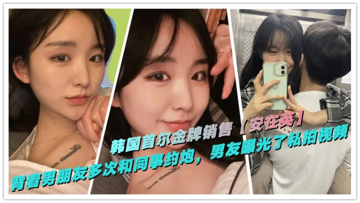 韩国首尔金牌销售【安在英】背着男朋友多次和同事约炮，男友曝光了做爱私拍视频