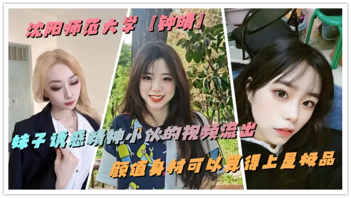 沈阳师范大学【钟晴】妹子诱惑精神小伙的视频流出，颜值身材可以算得上是极品