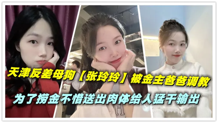 天津反差母狗【张玲玲】被金主爸爸调教，为了捞金不惜送出肉体给人猛干输出